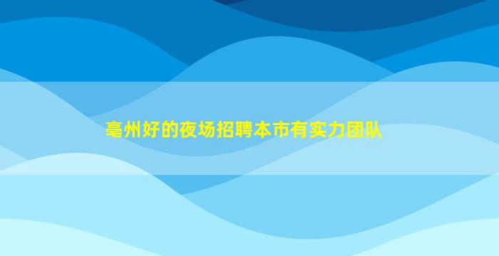 亳州好的夜场招聘本市有实力团队